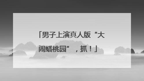 男子上演真人版“大闹蟠桃园”，抓！