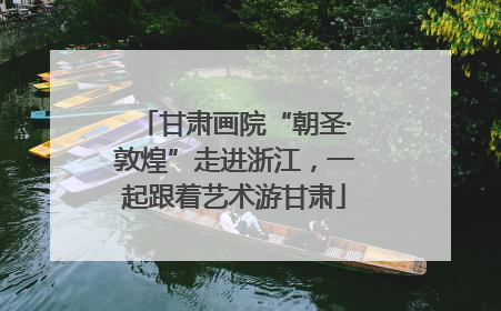 甘肃画院“朝圣·敦煌”走进浙江，一起跟着艺术游甘肃