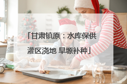 甘肃镇原：水库保供 灌区浇地 旱塬补种