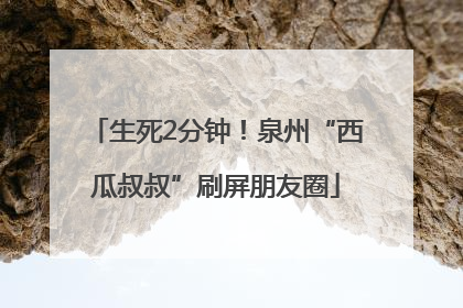 生死2分钟！泉州“西瓜叔叔”刷屏朋友圈