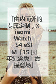 由内而外的专属定制，Xiaomi Watch S4 eSIM「15 周年纪念版」震撼登场