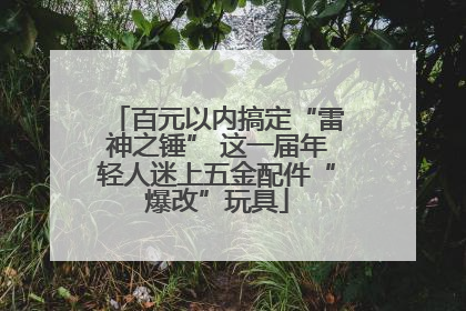 百元以内搞定“雷神之锤” 这一届年轻人迷上五金配件“爆改”玩具