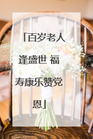 百岁老人逢盛世 福寿康乐赞党恩