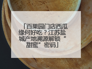 百果园门店西瓜缘何好吃？江苏盐城产地溯源解锁“甜蜜”密码