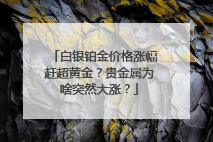 白银铂金价格涨幅赶超黄金？贵金属为啥突然大涨？