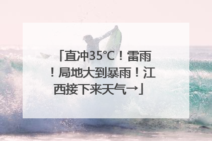 直冲35℃！雷雨！局地大到暴雨！江西接下来天气→