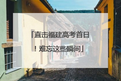 直击福建高考首日！难忘这些瞬间