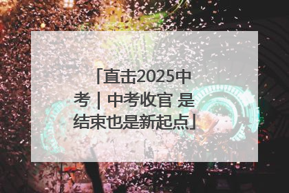 直击2025中考｜中考收官 是结束也是新起点