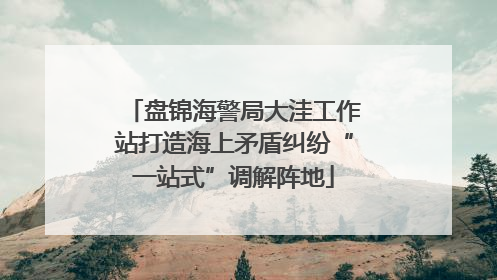 盘锦海警局大洼工作站打造海上矛盾纠纷“一站式”调解阵地