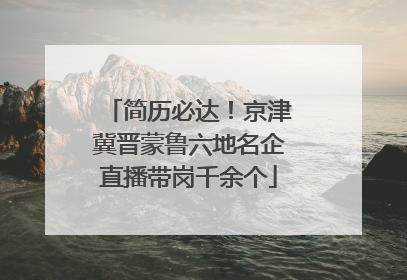 简历必达！京津冀晋蒙鲁六地名企直播带岗千余个
