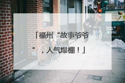 福州“故事爷爷”，人气爆棚！