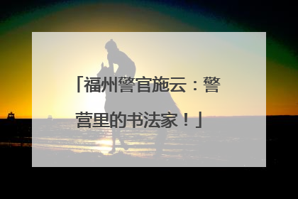 福州警官施云：警营里的书法家！