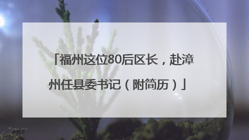 福州这位80后区长，赴漳州任县委书记（附简历）