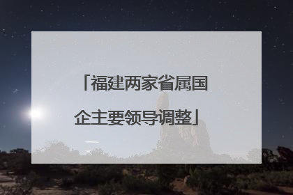 福建两家省属国企主要领导调整