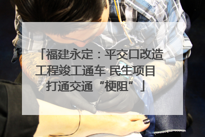 福建永定：平交口改造工程竣工通车 民生项目打通交通“梗阻”