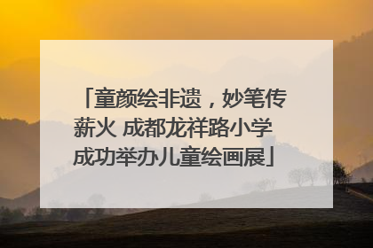 童颜绘非遗，妙笔传薪火 成都龙祥路小学成功举办儿童绘画展