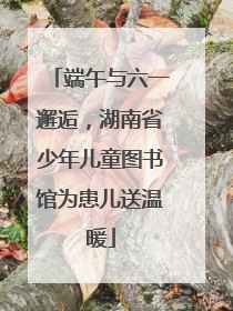 端午与六一邂逅，湖南省少年儿童图书馆为患儿送温暖
