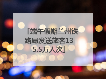 端午假期兰州铁路局发送旅客135.5万人次
