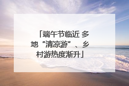 端午节临近 多地“清凉游”、乡村游热度渐升