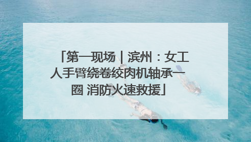 第一现场｜滨州：女工人手臂绕卷绞肉机轴承一圈 消防火速救援