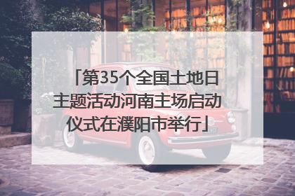 第35个全国土地日主题活动河南主场启动仪式在濮阳市举行