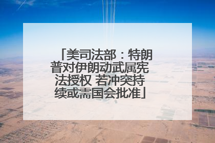 美司法部：特朗普对伊朗动武属宪法授权 若冲突持续或需国会批准