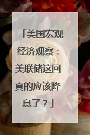 美国宏观经济观察：美联储这回真的应该降息了？