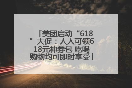 美团启动“618”大促：人人可领618元神券包 吃喝购物均可即时享受