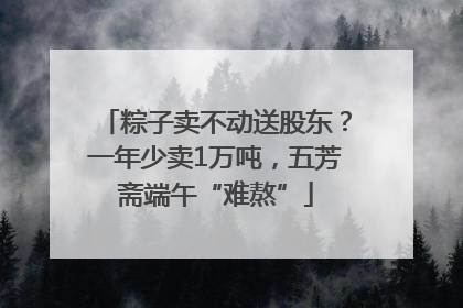 粽子卖不动送股东？一年少卖1万吨，五芳斋端午“难熬”