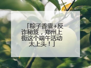 粽子香囊+反诈秘笈，郑州上街这个端午活动太上头！