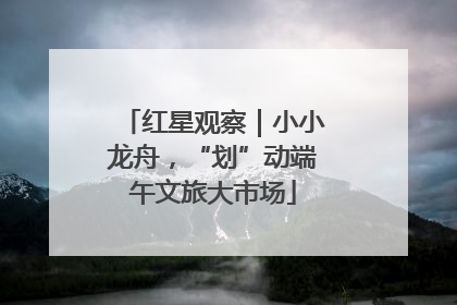 红星观察｜小小龙舟，“划”动端午文旅大市场