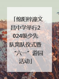 绵阳梓潼文昌中学举行2024级少先队离队仪式暨“六一”游园活动
