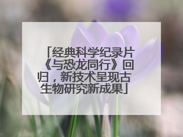 经典科学纪录片《与恐龙同行》回归，新技术呈现古生物研究新成果