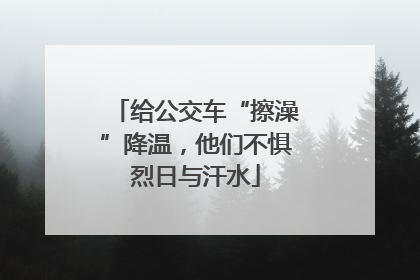 给公交车“擦澡”降温，他们不惧烈日与汗水