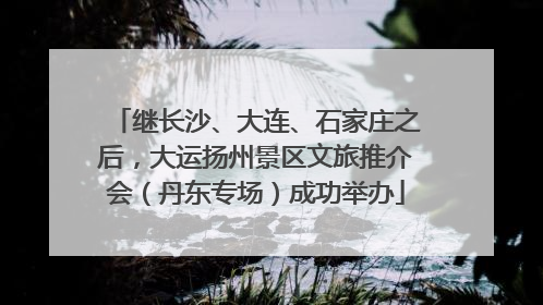 继长沙、大连、石家庄之后，大运扬州景区文旅推介会（丹东专场）成功举办
