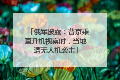 俄军披露：普京乘直升机视察时，当地遭无人机袭击