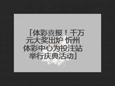体彩喜报！千万元大奖出炉 忻州体彩中心为投注站举行庆典活动