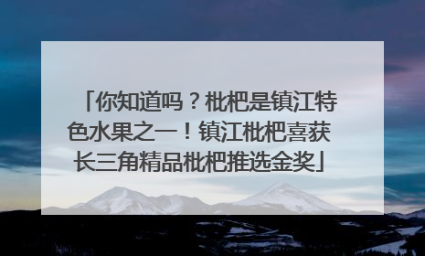 你知道吗？枇杷是镇江特色水果之一！镇江枇杷喜获长三角精品枇杷推选金奖