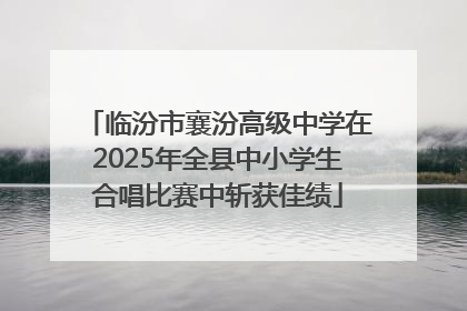 临汾市襄汾高级中学在2025年全县中小学生合唱比赛中斩获佳绩