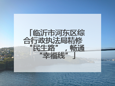 临沂市河东区综合行政执法局精修“民生路”，畅通“幸福线”