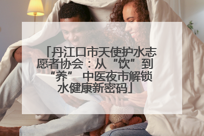 丹江口市天使护水志愿者协会：从“饮”到“养” 中医夜市解锁水健康新密码