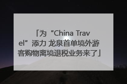 为“China Travel”添力 龙泉首单境外游客购物离境退税业务来了
