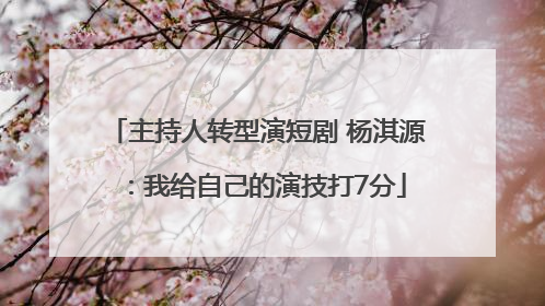 主持人转型演短剧 杨淇源：我给自己的演技打7分