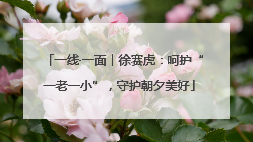 一线·一面丨徐赛虎：呵护“一老一小”，守护朝夕美好