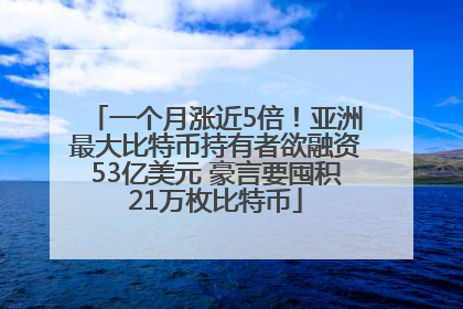 一个月涨近5倍！亚洲最大比特币持有者欲融资53亿美元 豪言要囤积21万枚比特币