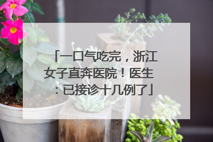 一口气吃完，浙江女子直奔医院！医生：已接诊十几例了