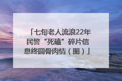 七旬老人流浪22年 民警“死磕”碎片信息终圆骨肉情（图）