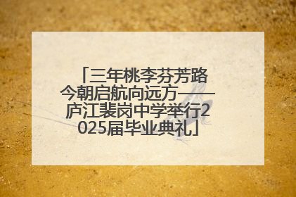 三年桃李芬芳路 今朝启航向远方——庐江裴岗中学举行2025届毕业典礼