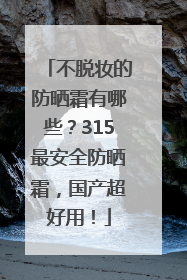 不脱妆的防晒霜有哪些？315最安全防晒霜，国产超好用！