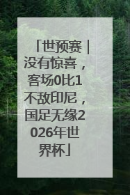 世预赛｜没有惊喜，客场0比1不敌印尼，国足无缘2026年世界杯